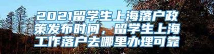 2021留学生上海落户政策发布时间，留学生上海工作落户去哪里办理可靠