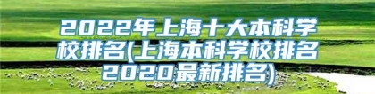 2022年上海十大本科学校排名(上海本科学校排名2020最新排名)