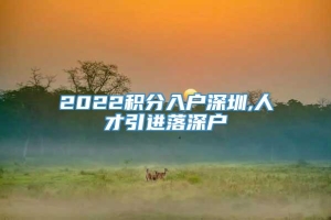 2022积分入户深圳,人才引进落深户