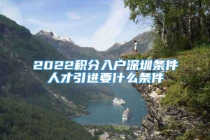 2022积分入户深圳条件人才引进要什么条件