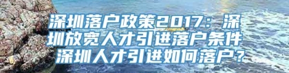 深圳落户政策2017：深圳放宽人才引进落户条件 深圳人才引进如何落户？