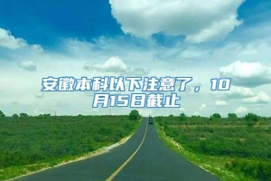 安徽本科以下注意了，10月15日截止