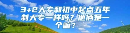 3+2大专和初中起点五年制大专一样吗？他俩是一个嘛？