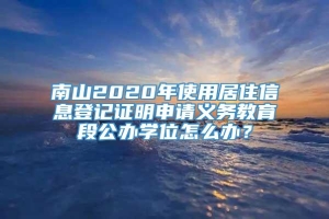 南山2020年使用居住信息登记证明申请义务教育段公办学位怎么办？