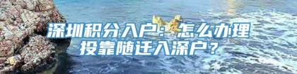 深圳积分入户：怎么办理投靠随迁入深户？