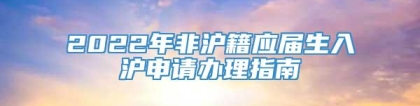 2022年非沪籍应届生入沪申请办理指南