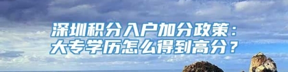 深圳积分入户加分政策：大专学历怎么得到高分？