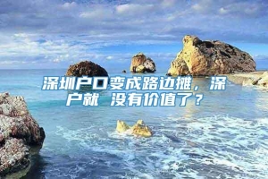 深圳户口变成路边摊，深户就 没有价值了？