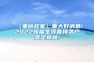 【重磅政策】重大好消息!2022应届生可直接落户嘉定新城!