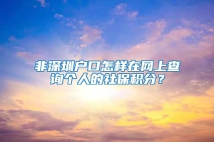 非深圳户口怎样在网上查询个人的社保积分？