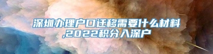 深圳办理户口迁移需要什么材料,2022积分入深户