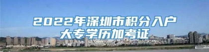 2022年深圳市积分入户大专学历加考证