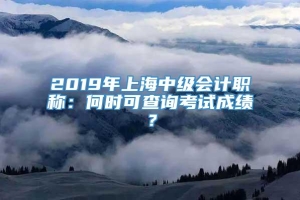 2019年上海中级会计职称：何时可查询考试成绩？