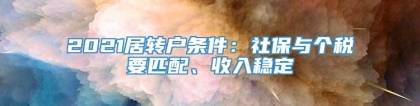 2021居转户条件：社保与个税要匹配、收入稳定