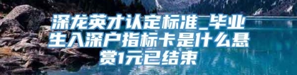 深龙英才认定标准_毕业生入深户指标卡是什么悬赏1元已结束