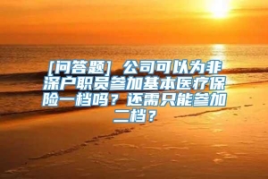 [问答题] 公司可以为非深户职员参加基本医疗保险一档吗？还需只能参加二档？