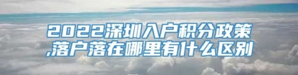 2022深圳入户积分政策,落户落在哪里有什么区别