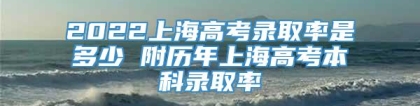 2022上海高考录取率是多少 附历年上海高考本科录取率