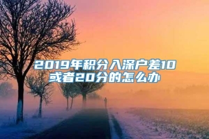 2019年积分入深户差10或者20分的怎么办