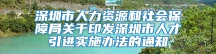 深圳市人力资源和社会保障局关于印发深圳市人才引进实施办法的通知