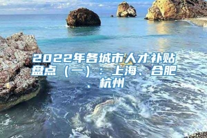 2022年各城市人才补贴盘点（一）：上海、合肥、杭州