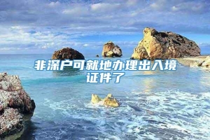 非深户可就地办理出入境证件了