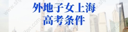 2022年外地子女上海高考条件，没有上海户口也能在上海高考