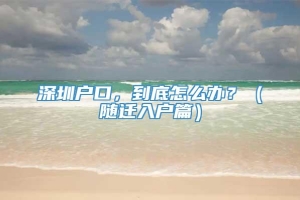 深圳户口，到底怎么办？（随迁入户篇）