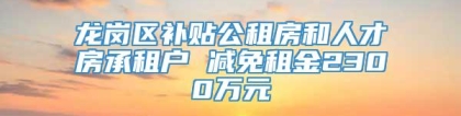 龙岗区补贴公租房和人才房承租户 减免租金2300万元