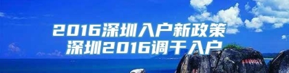 2016深圳入户新政策 深圳2016调干入户