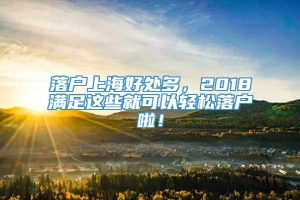 落户上海好处多，2018满足这些就可以轻松落户啦！