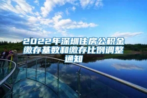 2022年深圳住房公积金缴存基数和缴存比例调整通知