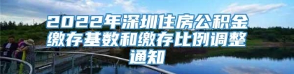 2022年深圳住房公积金缴存基数和缴存比例调整通知