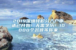 2019深圳纯积分入户申请已开始！无需学历！10000个名额等你来