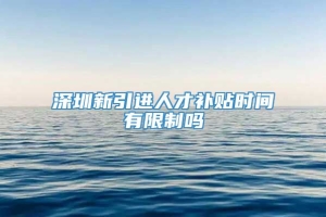 深圳新引进人才补贴时间有限制吗