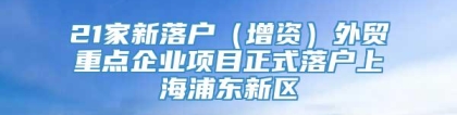 21家新落户（增资）外贸重点企业项目正式落户上海浦东新区