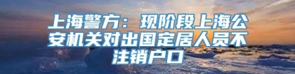 上海警方：现阶段上海公安机关对出国定居人员不注销户口