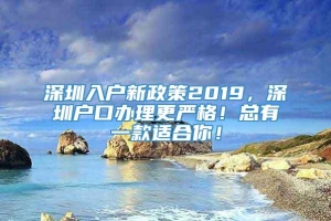 深圳入户新政策2019，深圳户口办理更严格！总有一款适合你！