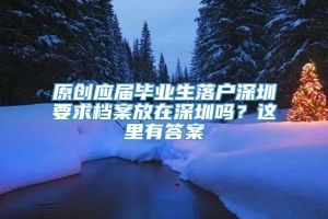 原创应届毕业生落户深圳要求档案放在深圳吗？这里有答案