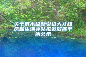 关于市本级新引进人才租房和生活补贴拟发放名单的公示