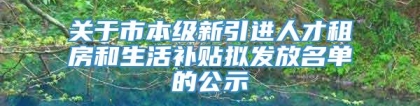 关于市本级新引进人才租房和生活补贴拟发放名单的公示