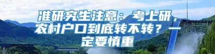 准研究生注意：考上研，农村户口到底转不转？一定要慎重