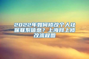 2022年如何修改个人社保联系信息？上海网上修改流程图