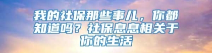 我的社保那些事儿，你都知道吗？社保息息相关于你的生活