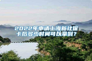 2022年申请上海新社保卡后多少时间可以拿到？