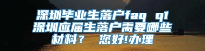 深圳毕业生落户faq q1深圳应届生落户需要哪些材料？ 您好!办理