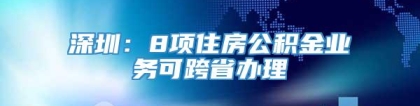 深圳：8项住房公积金业务可跨省办理