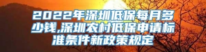 2022年深圳低保每月多少钱,深圳农村低保申请标准条件新政策规定