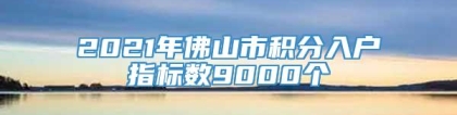 2021年佛山市积分入户指标数9000个