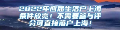 2022年应届生落户上海条件放宽！不需要参与评分可直接落户上海！